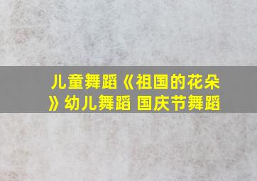 儿童舞蹈《祖国的花朵》幼儿舞蹈 国庆节舞蹈